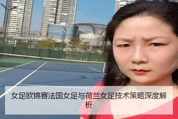 女足欧锦赛法国女足与荷兰女足技术策略深度解析